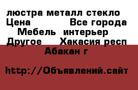 люстра металл стекло › Цена ­ 1 000 - Все города Мебель, интерьер » Другое   . Хакасия респ.,Абакан г.